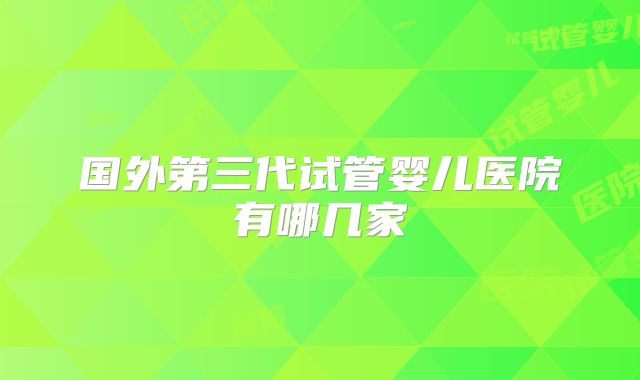 国外第三代试管婴儿医院有哪几家