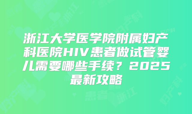 浙江大学医学院附属妇产科医院HIV患者做试管婴儿需要哪些手续?2025最新攻略