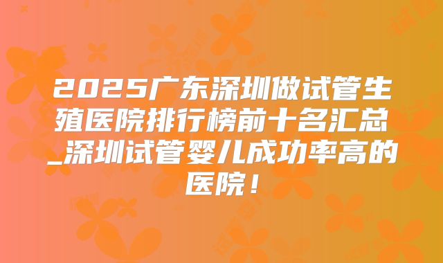 2025广东深圳做试管生殖医院排行榜前十名汇总_深圳试管婴儿成功率高的医院!