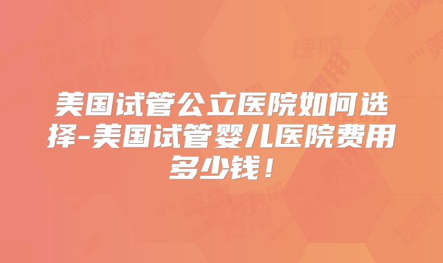 美国试管公立医院如何选择-美国试管婴儿医院费用多少钱！