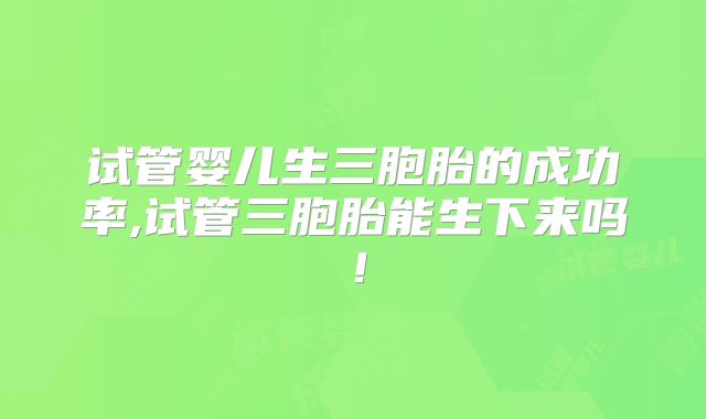 试管婴儿生三胞胎的成功率,试管三胞胎能生下来吗！