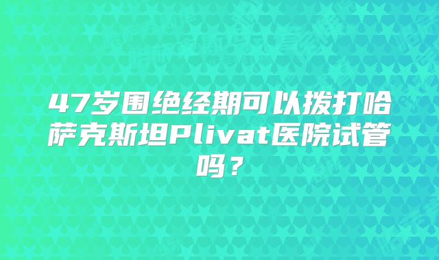 47岁围绝经期可以拨打哈萨克斯坦Plivat医院试管吗？