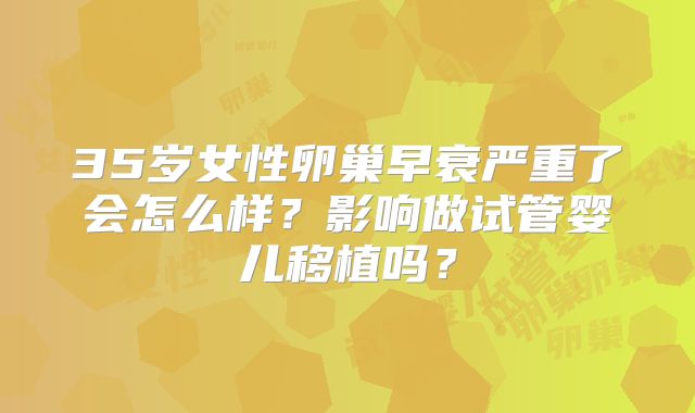 35岁女性卵巢早衰严重了会怎么样?影响做试管婴儿移植吗?