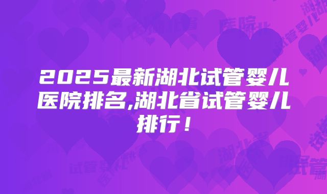 2025最新湖北试管婴儿医院排名,湖北省试管婴儿排行！