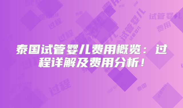 泰国试管婴儿费用概览：过程详解及费用分析！