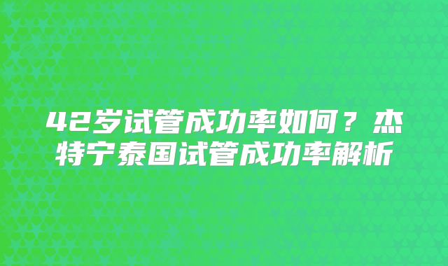 42岁试管成功率如何？杰特宁泰国试管成功率解析