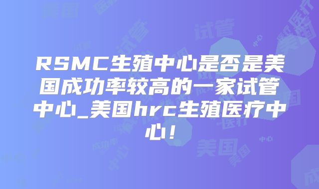 RSMC生殖中心是否是美国成功率较高的一家试管中心_美国hrc生殖医疗中心!