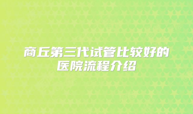 商丘第三代试管比较好的医院流程介绍