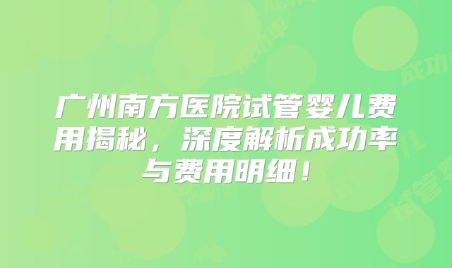 广州南方医院试管婴儿费用揭秘，深度解析成功率与费用明细！