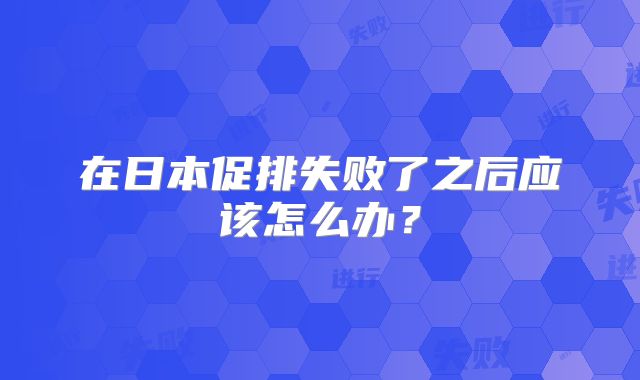 在日本促排失败了之后应该怎么办？