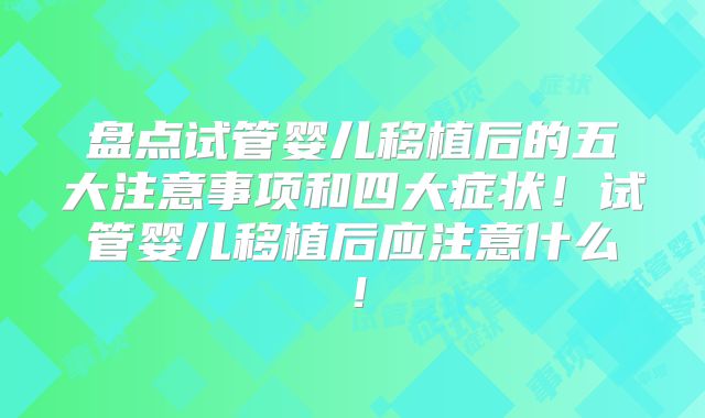 盘点试管婴儿移植后的五大注意事项和四大症状!试管婴儿移植后应注意什么!