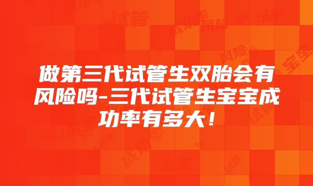 做第三代试管生双胎会有风险吗-三代试管生宝宝成功率有多大!