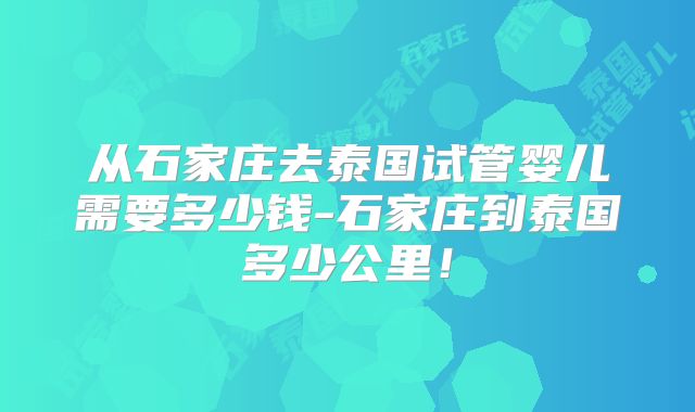 从石家庄去泰国试管婴儿需要多少钱-石家庄到泰国多少公里!