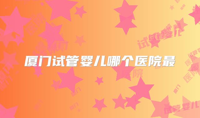 厦门试管婴儿哪个医院最
