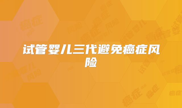 试管婴儿三代避免癌症风险