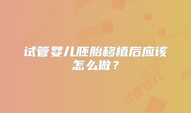 试管婴儿胚胎移植后应该怎么做？