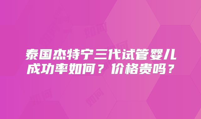 泰国杰特宁三代试管婴儿成功率如何？价格贵吗？