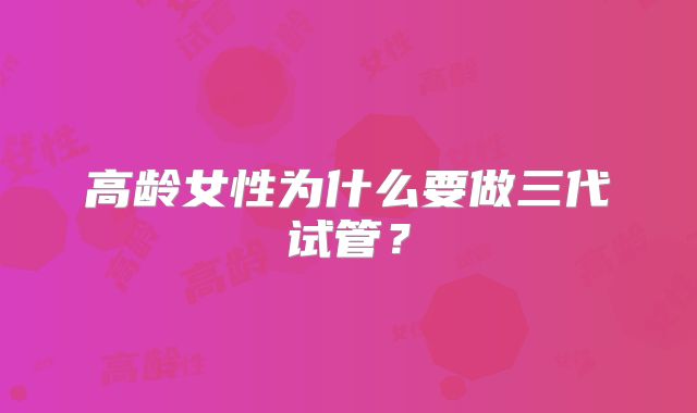 高龄女性为什么要做三代试管？
