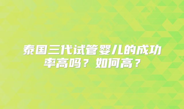 泰国三代试管婴儿的成功率高吗？如何高？