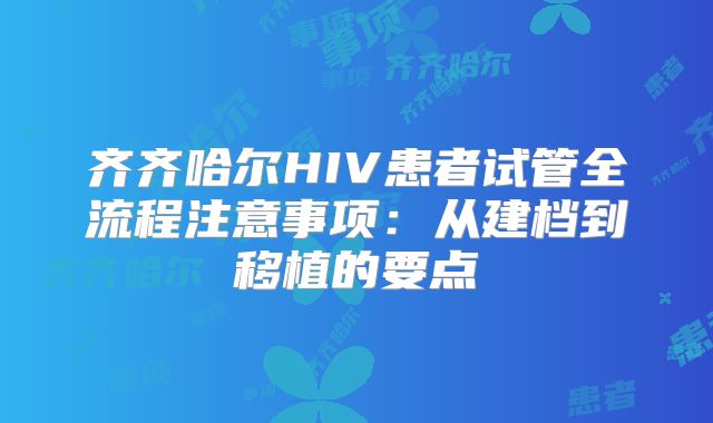 齐齐哈尔HIV患者试管全流程注意事项：从建档到移植的要点