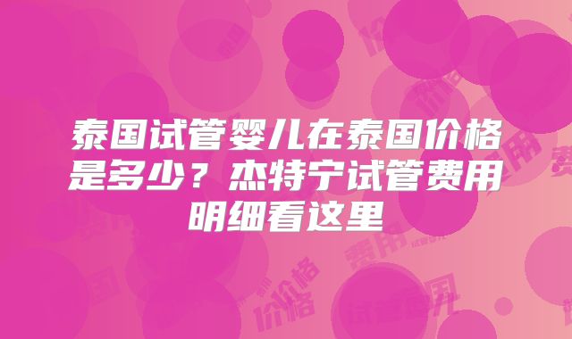 泰国试管婴儿在泰国价格是多少？杰特宁试管费用明细看这里