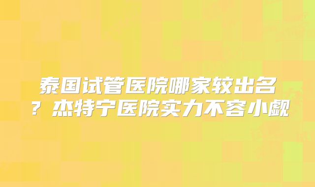 泰国试管医院哪家较出名？杰特宁医院实力不容小觑