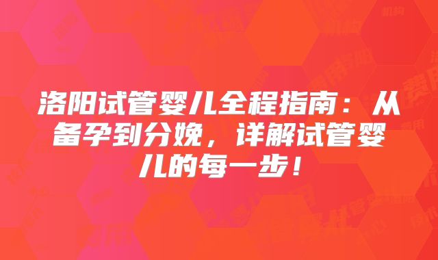 洛阳试管婴儿全程指南：从备孕到分娩，详解试管婴儿的每一步！