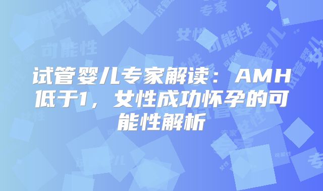 试管婴儿专家解读:AMH低于1,女性成功怀孕的可能性解析