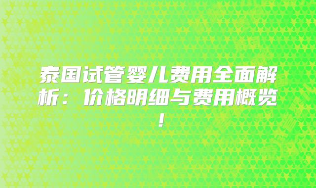 泰国试管婴儿费用全面解析：价格明细与费用概览！