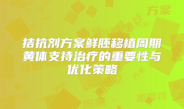 拮抗剂方案鲜胚移植周期黄体支持治疗的重要性与优化策略
