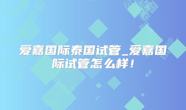 爱嘉国际泰国试管_爱嘉国际试管怎么样！