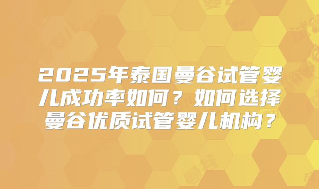 2025年泰国曼谷试管婴儿成功率如何?如何选择曼谷优质试管婴儿机构?
