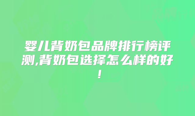 婴儿背奶包品牌排行榜评测,背奶包选择怎么样的好!