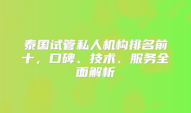 泰国试管私人机构排名前十,口碑、技术、服务全面解析
