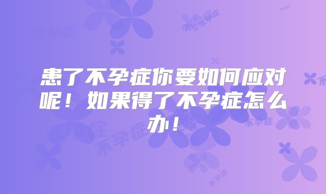 患了不孕症你要如何应对呢！如果得了不孕症怎么办！