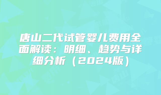唐山二代试管婴儿费用全面解读：明细、趋势与详细分析（2024版）