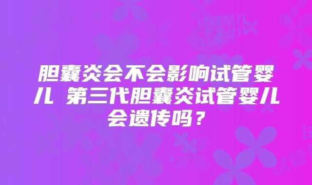 胆囊炎会不会影响试管婴儿​第三代胆囊炎试管婴儿会遗传吗？