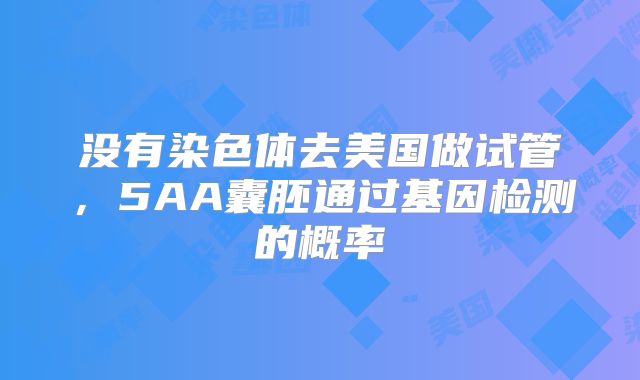 没有染色体去美国做试管，5AA囊胚通过基因检测的概率