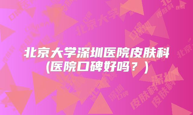北京大学深圳医院皮肤科(医院口碑好吗?)