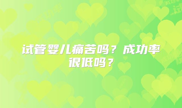 试管婴儿痛苦吗?成功率很低吗?