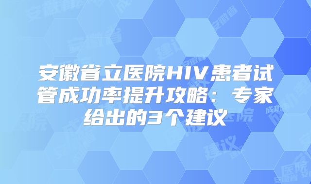 安徽省立医院HIV患者试管成功率提升攻略：专家给出的3个建议