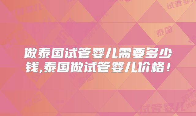做泰国试管婴儿需要多少钱,泰国做试管婴儿价格！