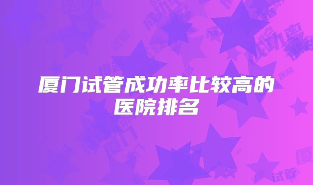 厦门试管成功率比较高的医院排名