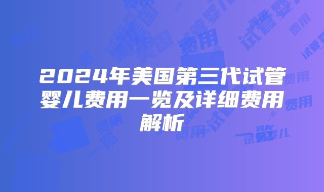 2024年美国第三代试管婴儿费用一览及详细费用解析
