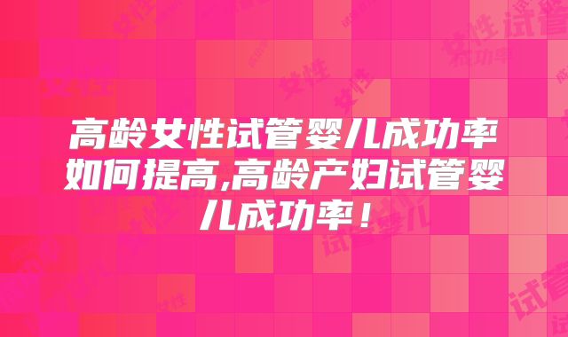 高龄女性试管婴儿成功率如何提高,高龄产妇试管婴儿成功率！