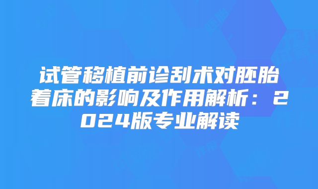 试管移植前诊刮术对胚胎着床的影响及作用解析：2024版专业解读