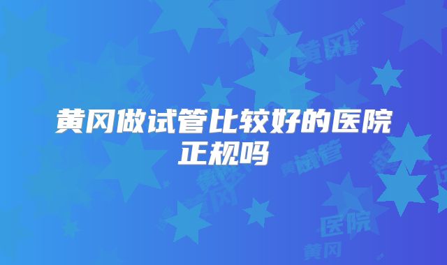 黄冈做试管比较好的医院正规吗