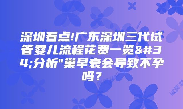 深圳看点!广东深圳三代试管婴儿流程花费一览"分析"巢早衰会导致不孕吗?