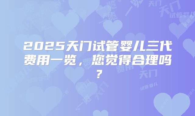 2025天门试管婴儿三代费用一览,您觉得合理吗?