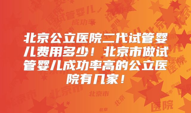 北京公立医院二代试管婴儿费用多少!北京市做试管婴儿成功率高的公立医院有几家!